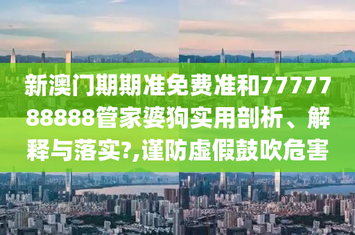 新澳门期期准免费准和7777788888管家婆狗实用剖析、解释与落实?,谨防虚假鼓吹危害