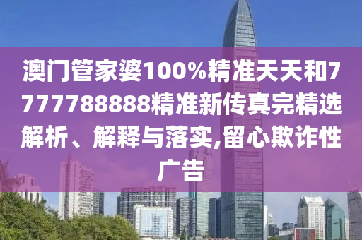 澳门管家婆100%精准天天和7777788888精准新传真完精选解析、解释与落实,留心欺诈性广告