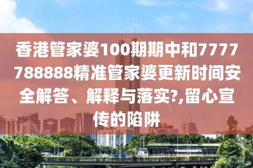香港管家婆100期期中和7777788888精准管家婆更新时间安全解答、解释与落实?,留心宣传的陷阱