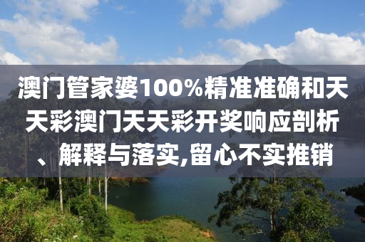 澳门管家婆100%精准准确和天天彩澳门天天彩开奖响应剖析、解释与落实,留心不实推销