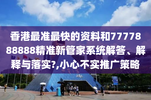 香港最准最快的资料和7777888888精准新管家系统解答、解释与落实?,小心不实推广策略