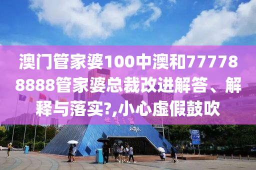 澳门管家婆100中澳和777788888管家婆总裁改进解答、解释与落实?,小心虚假鼓吹