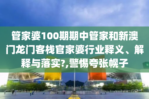 管家婆100期期中管家和新澳门龙门客栈官家婆行业释义、解释与落实?,警惕夸张幌子