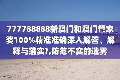 777788888新澳门和澳门管家婆100%精准准确深入解答、解释与落实?,防范不实的迷雾