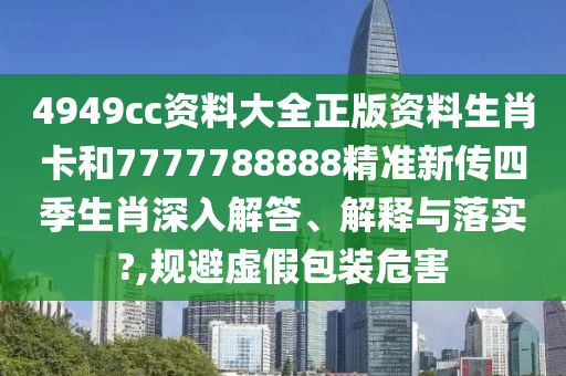 4949cc资料大全正版资料生肖卡和7777788888精准新传四季生肖深入解答、解释与落实?,规避虚假包装危害