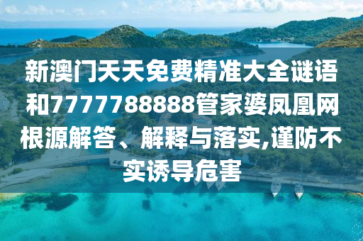 新澳门天天免费精准大全谜语和7777788888管家婆凤凰网根源解答、解释与落实,谨防不实诱导危害
