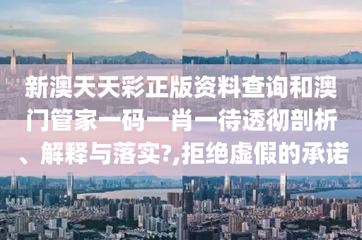 新澳天天彩正版资料查询和澳门管家一码一肖一待透彻剖析、解释与落实?,拒绝虚假的承诺