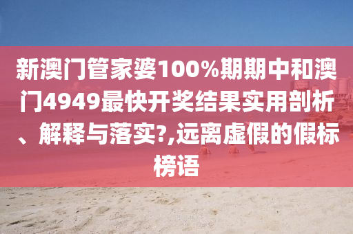 新澳门管家婆100%期期中和澳门4949最快开奖结果实用剖析、解释与落实?,远离虚假的假标榜语