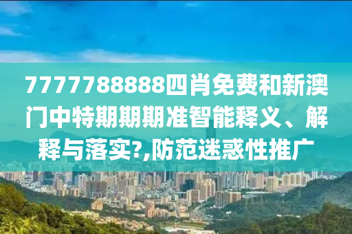 7777788888四肖免费和新澳门中特期期期准智能释义、解释与落实?,防范迷惑性推广