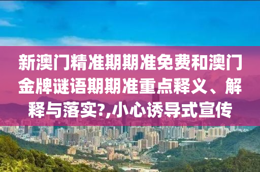 新澳门精准期期准免费和澳门金牌谜语期期准重点释义、解释与落实?,小心诱导式宣传