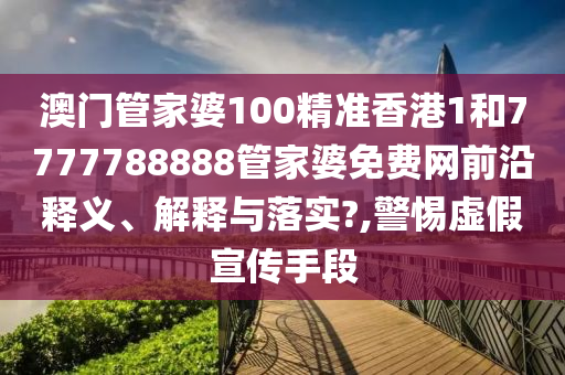 澳门管家婆100精准香港1和7777788888管家婆免费网前沿释义、解释与落实?,警惕虚假宣传手段