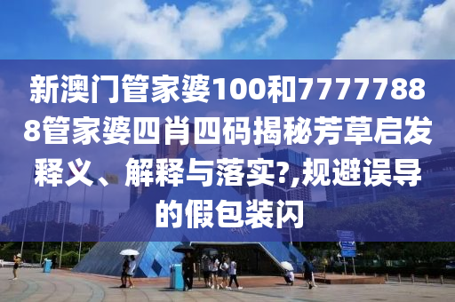 新澳门管家婆100和77777888管家婆四肖四码揭秘芳草启发释义、解释与落实?,规避误导的假包装闪
