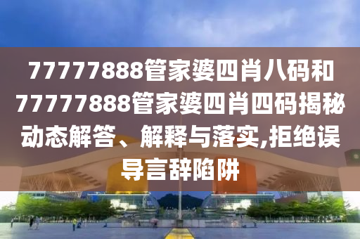 77777888管家婆四肖八码和77777888管家婆四肖四码揭秘动态解答、解释与落实,拒绝误导言辞陷阱