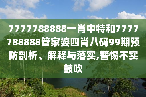 7777788888一肖中特和7777788888管家婆四肖八码99期预防剖析、解释与落实,警惕不实鼓吹