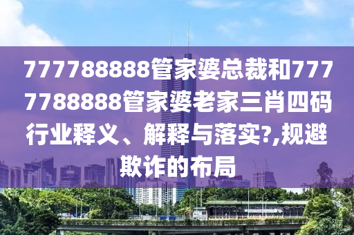 777788888管家婆总裁和7777788888管家婆老家三肖四码行业释义、解释与落实?,规避欺诈的布局