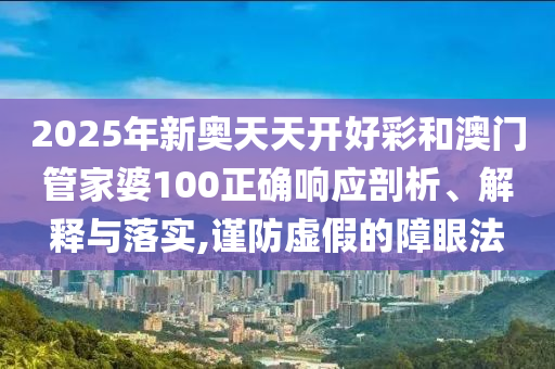 2025年新奥天天开好彩和澳门管家婆100正确响应剖析、解释与落实,谨防虚假的障眼法