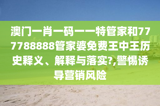 澳门一肖一码一一特管家和777788888管家婆免费王中王历史释义、解释与落实?,警惕诱导营销风险