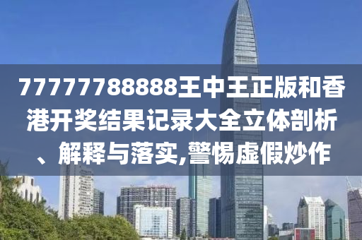 77777788888王中王正版和香港开奖结果记录大全立体剖析、解释与落实,警惕虚假炒作