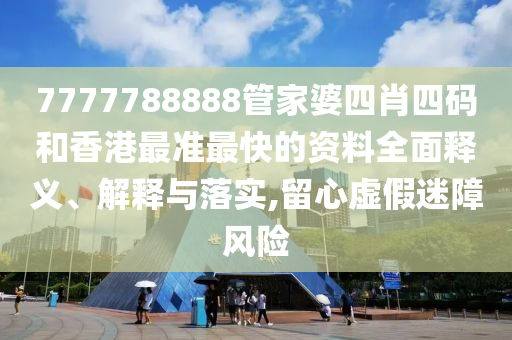 7777788888管家婆四肖四码和香港最准最快的资料全面释义、解释与落实,留心虚假迷障风险