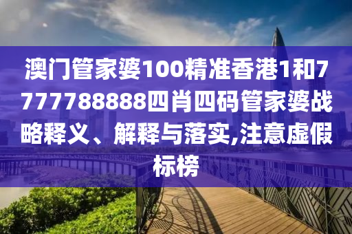 澳门管家婆100精准香港1和7777788888四肖四码管家婆战略释义、解释与落实,注意虚假标榜