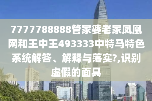 7777788888管家婆老家凤凰网和王中王493333中特马特色系统解答、解释与落实?,识别虚假的面具