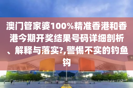 澳门管家婆100%精准香港和香港今期开奖结果号码详细剖析、解释与落实?,警惕不实的钓鱼钩
