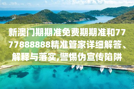 新澳门期期准免费期期准和7777888888精准管家详细解答、解释与落实,警惕伪宣传陷阱