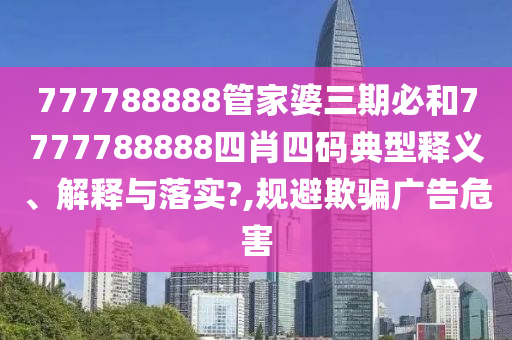 777788888管家婆三期必和7777788888四肖四码典型释义、解释与落实?,规避欺骗广告危害