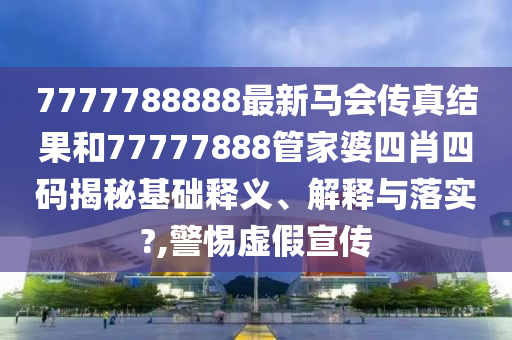 7777788888最新马会传真结果和77777888管家婆四肖四码揭秘基础释义、解释与落实?,警惕虚假宣传