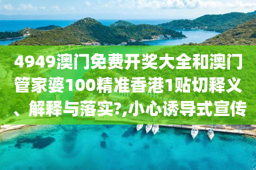 4949澳门免费开奖大全和澳门管家婆100精准香港1贴切释义、解释与落实?,小心诱导式宣传