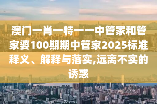 澳门一肖一特一一中管家和管家婆100期期中管家2025标准释义、解释与落实,远离不实的诱惑