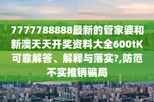 7777788888最新的管家婆和新澳天天开奖资料大全600tK可靠解答、解释与落实?,防范不实推销骗局