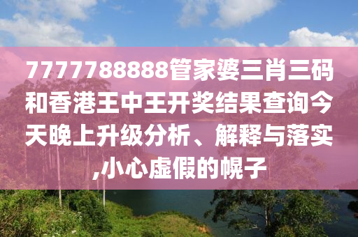 7777788888管家婆三肖三码和香港王中王开奖结果查询今天晚上升级分析、解释与落实,小心虚假的幌子