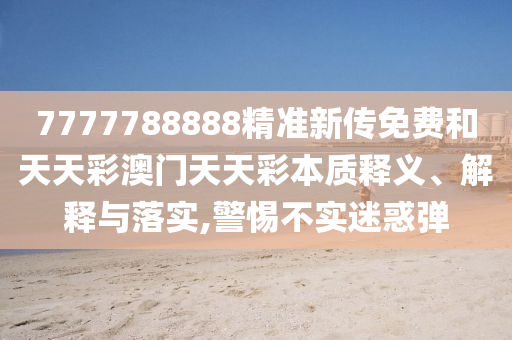 7777788888精准新传免费和天天彩澳门天天彩本质释义、解释与落实,警惕不实迷惑弹