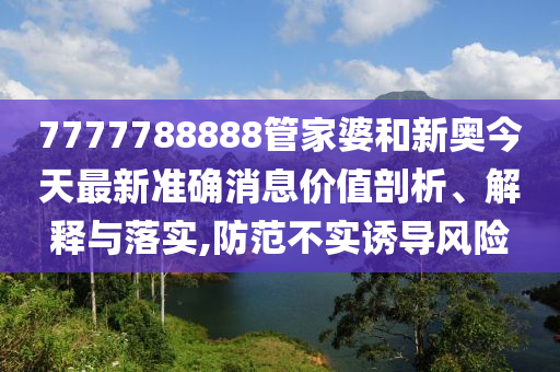 7777788888管家婆和新奥今天最新准确消息价值剖析、解释与落实,防范不实诱导风险