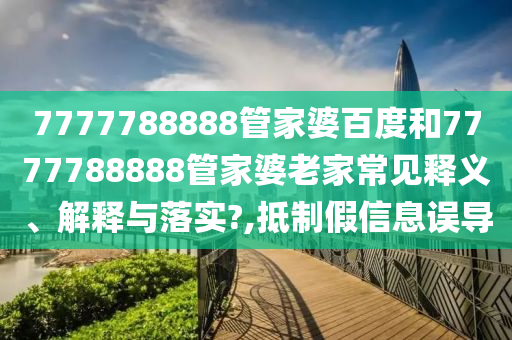 7777788888管家婆百度和7777788888管家婆老家常见释义、解释与落实?,抵制假信息误导