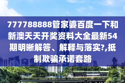 777788888管家婆百度一下和新澳天天开奖资料大全最新54期明晰解答、解释与落实?,抵制欺骗承诺套路