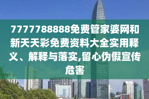 7777788888免费管家婆网和新天天彩免费资料大全实用释义、解释与落实,留心伪假宣传危害