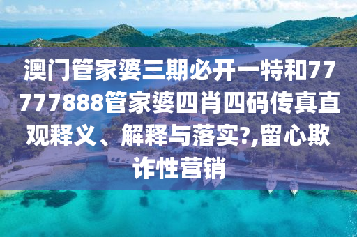 澳门管家婆三期必开一特和77777888管家婆四肖四码传真直观释义、解释与落实?,留心欺诈性营销