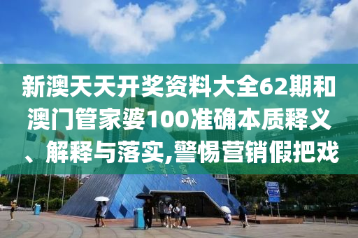 新澳天天开奖资料大全62期和澳门管家婆100准确本质释义、解释与落实,警惕营销假把戏