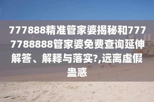 777888精准管家婆揭秘和7777788888管家婆免费查询延伸解答、解释与落实?,远离虚假蛊惑