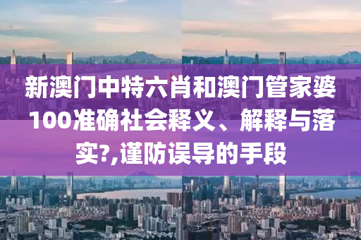 新澳门中特六肖和澳门管家婆100准确社会释义、解释与落实?,谨防误导的手段