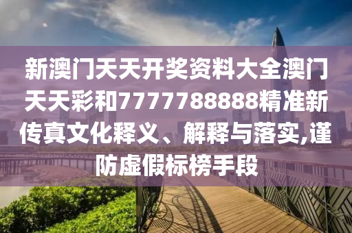 新澳门天天开奖资料大全澳门天天彩和7777788888精准新传真文化释义、解释与落实,谨防虚假标榜手段