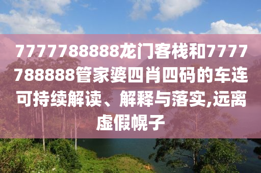7777788888龙门客栈和7777788888管家婆四肖四码的车连可持续解读、解释与落实,远离虚假幌子