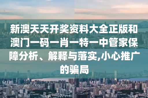 新澳天天开奖资料大全正版和澳门一码一肖一特一中管家保障分析、解释与落实,小心推广的骗局