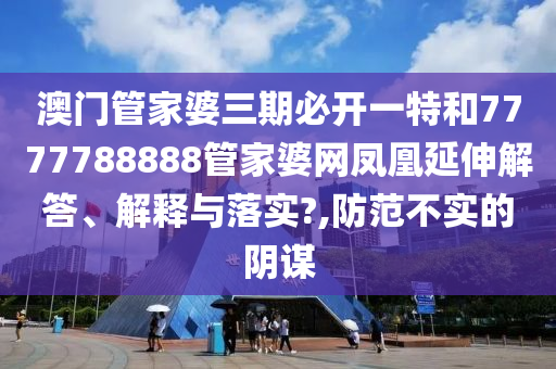 澳门管家婆三期必开一特和7777788888管家婆网凤凰延伸解答、解释与落实?,防范不实的阴谋