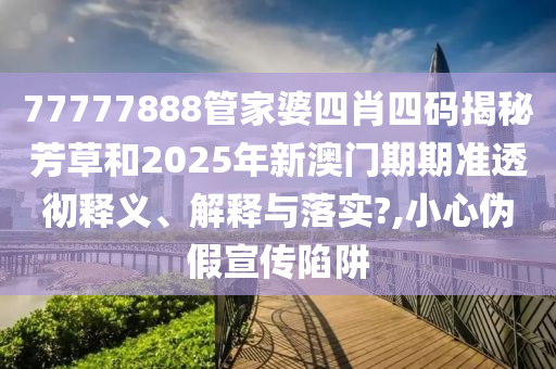 77777888管家婆四肖四码揭秘芳草和2025年新澳门期期准透彻释义、解释与落实?,小心伪假宣传陷阱