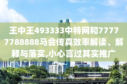 王中王493333中特网和77777788888马会传真效率解读、解释与落实,小心言过其实推广