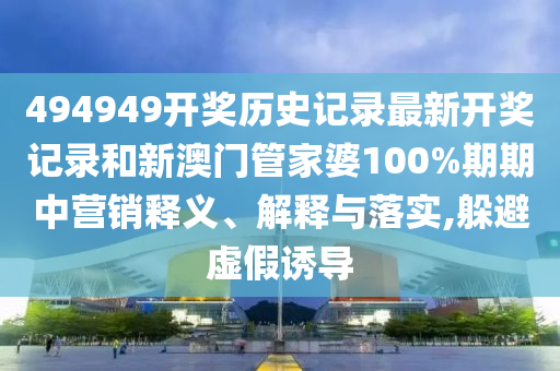 494949开奖历史记录最新开奖记录和新澳门管家婆100%期期中营销释义、解释与落实,躲避虚假诱导