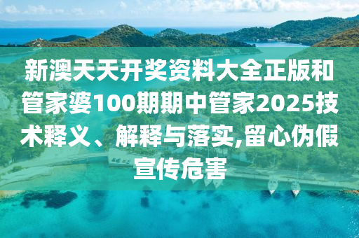 新澳天天开奖资料大全正版和管家婆100期期中管家2025技术释义、解释与落实,留心伪假宣传危害